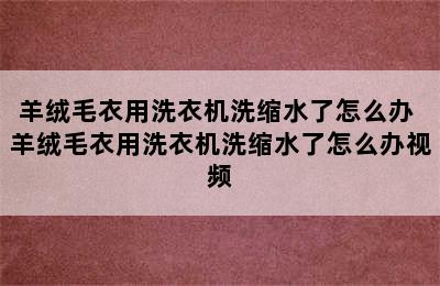 羊绒毛衣用洗衣机洗缩水了怎么办 羊绒毛衣用洗衣机洗缩水了怎么办视频